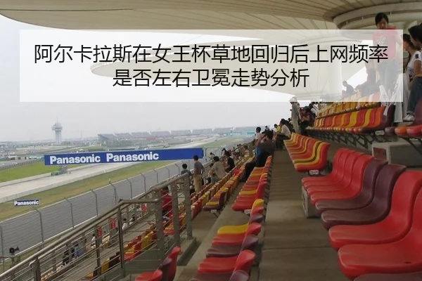 阿尔卡拉斯在女王杯草地回归后上网频率是否左右卫冕走势分析