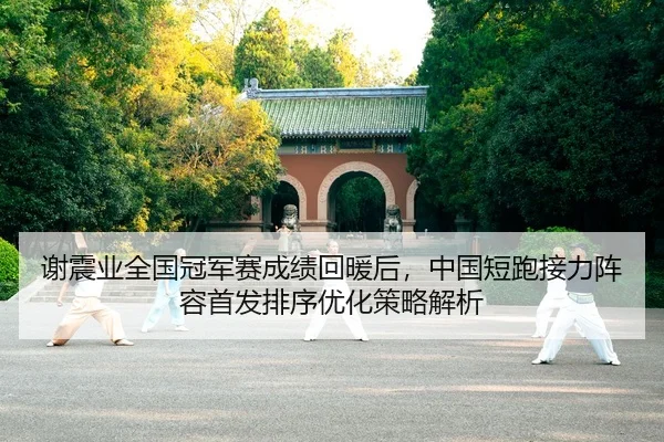 谢震业全国冠军赛成绩回暖后，中国短跑接力阵容首发排序优化策略解析