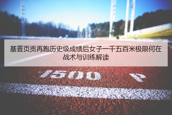 基普页贡再跑历史级成绩后女子一千五百米极限何在 战术与训练解读